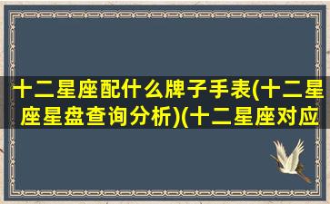 十二星座配什么牌子手表(十二星座星盘查询分析)(十二星座对应的手表)