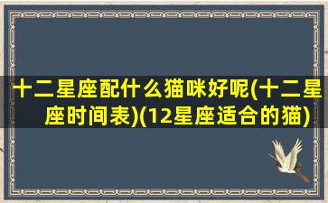 十二星座配什么猫咪好呢(十二星座时间表)(12星座适合的猫)