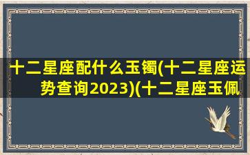 十二星座配什么玉镯(十二星座运势查询2023)(十二星座玉佩)