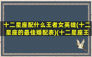 十二星座配什么王者女英雄(十二星座的最佳婚配表)(十二星座王者荣耀专属英雄女)