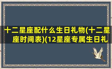 十二星座配什么生日礼物(十二星座时间表)(12星座专属生日礼物)