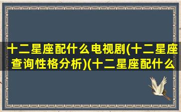 十二星座配什么电视剧(十二星座查询性格分析)(十二星座配什么星座最好)