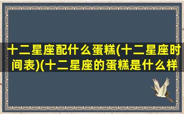 十二星座配什么蛋糕(十二星座时间表)(十二星座的蛋糕是什么样子)