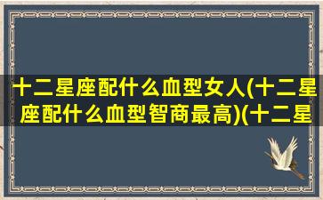 十二星座配什么血型女人(十二星座配什么血型智商最高)(十二星座血型配对表)