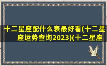 十二星座配什么表最好看(十二星座运势查询2023)(十二星座配配表)