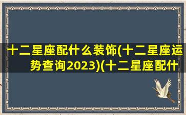 十二星座配什么装饰(十二星座运势查询2023)(十二星座配什么房子)