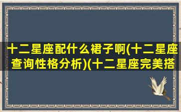 十二星座配什么裙子啊(十二星座查询性格分析)(十二星座完美搭配)