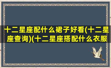 十二星座配什么裙子好看(十二星座查询)(十二星座搭配什么衣服最好看)