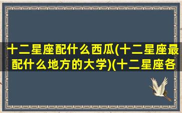 十二星座配什么西瓜(十二星座最配什么地方的大学)(十二星座各配什么星座)