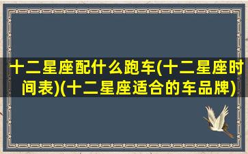 十二星座配什么跑车(十二星座时间表)(十二星座适合的车品牌)