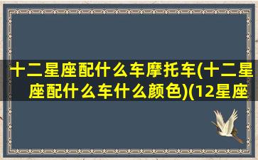 十二星座配什么车摩托车(十二星座配什么车什么颜色)(12星座最适合的颜色)