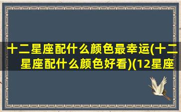 十二星座配什么颜色最幸运(十二星座配什么颜色好看)(12星座的颜色搭配)