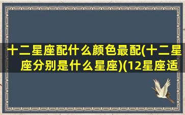 十二星座配什么颜色最配(十二星座分别是什么星座)(12星座适合什么颜色)