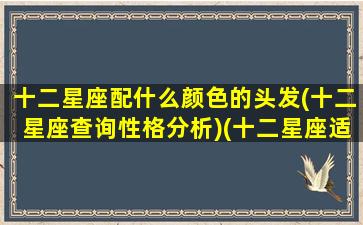 十二星座配什么颜色的头发(十二星座查询性格分析)(十二星座适合什么颜色的头发)