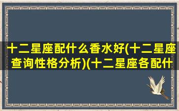 十二星座配什么香水好(十二星座查询性格分析)(十二星座各配什么颜色)