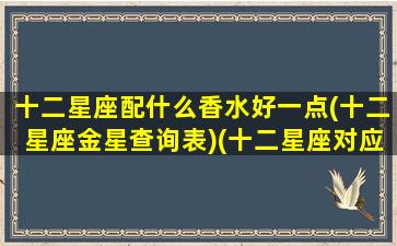 十二星座配什么香水好一点(十二星座金星查询表)(十二星座对应的香水)