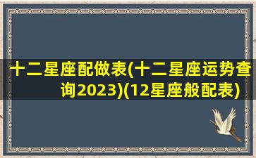 十二星座配做表(十二星座运势查询2023)(12星座般配表)