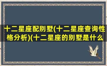 十二星座配别墅(十二星座查询性格分析)(十二星座的别墅是什么样子的)