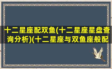 十二星座配双鱼(十二星座星盘查询分析)(十二星座与双鱼座般配排行榜)