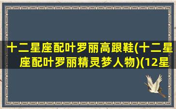 十二星座配叶罗丽高跟鞋(十二星座配叶罗丽精灵梦人物)(12星座配什么叶罗丽娃娃)