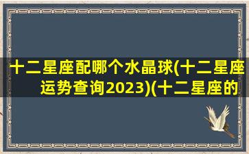 十二星座配哪个水晶球(十二星座运势查询2023)(十二星座的专属水晶婚纱)