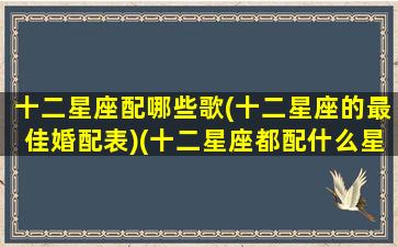 十二星座配哪些歌(十二星座的最佳婚配表)(十二星座都配什么星座)