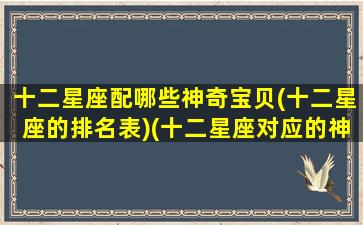 十二星座配哪些神奇宝贝(十二星座的排名表)(十二星座对应的神奇宝可梦)