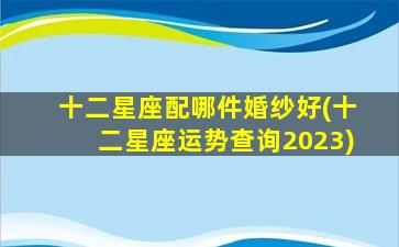 十二星座配哪件婚纱好(十二星座运势查询2023)