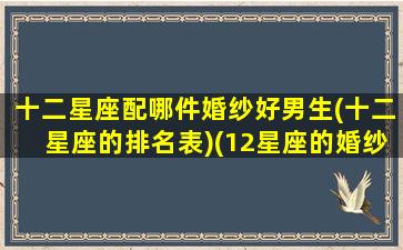 十二星座配哪件婚纱好男生(十二星座的排名表)(12星座的婚纱)