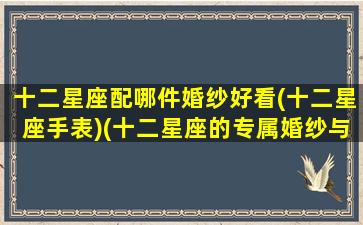 十二星座配哪件婚纱好看(十二星座手表)(十二星座的专属婚纱与礼服)