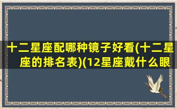 十二星座配哪种镜子好看(十二星座的排名表)(12星座戴什么眼镜好看)