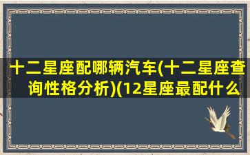 十二星座配哪辆汽车(十二星座查询性格分析)(12星座最配什么跑车)
