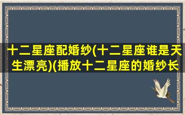 十二星座配婚纱(十二星座谁是天生漂亮)(播放十二星座的婚纱长什么样)