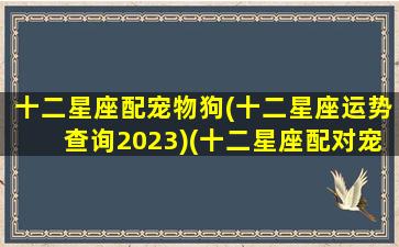 十二星座配宠物狗(十二星座运势查询2023)(十二星座配对宠物)