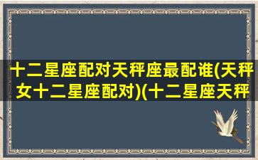 十二星座配对天秤座最配谁(天秤女十二星座配对)(十二星座天秤座和谁配对)