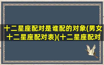 十二星座配对是谁配的对象(男女十二星座配对表)(十二星座配对程度)