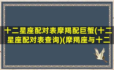 十二星座配对表摩羯配巨蟹(十二星座配对表查询)(摩羯座与十二星座配对指数排名)