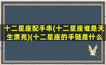 十二星座配手串(十二星座谁是天生漂亮)(十二星座的手链是什么样子的)