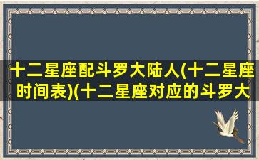 十二星座配斗罗大陆人(十二星座时间表)(十二星座对应的斗罗大陆人物是什么)