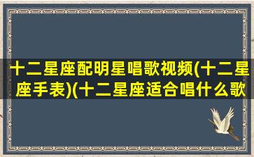 十二星座配明星唱歌视频(十二星座手表)(十二星座适合唱什么歌曲)