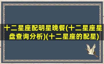 十二星座配明星晚餐(十二星座星盘查询分析)(十二星座的配星)