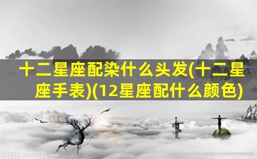 十二星座配染什么头发(十二星座手表)(12星座配什么颜色)