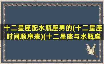 十二星座配水瓶座男的(十二星座时间顺序表)(十二星座与水瓶座配对排名)