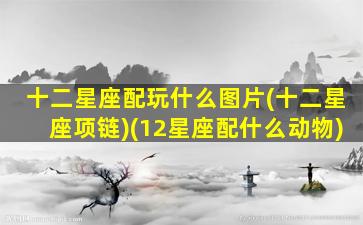 十二星座配玩什么图片(十二星座项链)(12星座配什么动物)