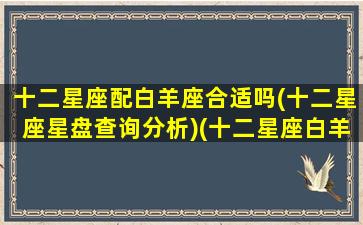 十二星座配白羊座合适吗(十二星座星盘查询分析)(十二星座白羊和谁最配)