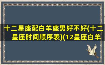 十二星座配白羊座男好不好(十二星座时间顺序表)(12星座白羊和谁最配)