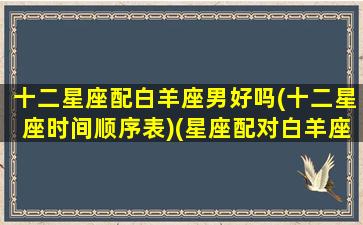 十二星座配白羊座男好吗(十二星座时间顺序表)(星座配对白羊座男)