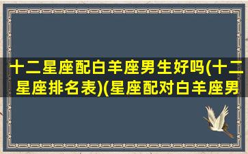 十二星座配白羊座男生好吗(十二星座排名表)(星座配对白羊座男)