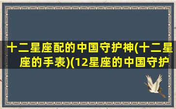 十二星座配的中国守护神(十二星座的手表)(12星座的中国守护神)