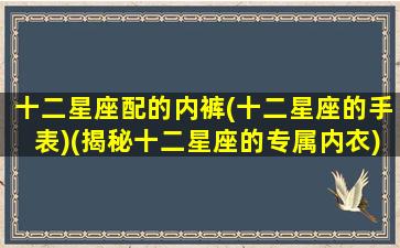 十二星座配的内裤(十二星座的手表)(揭秘十二星座的专属内衣)